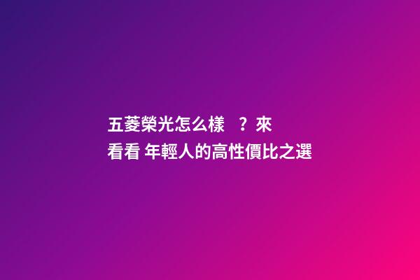 五菱榮光怎么樣？來看看 年輕人的高性價比之選